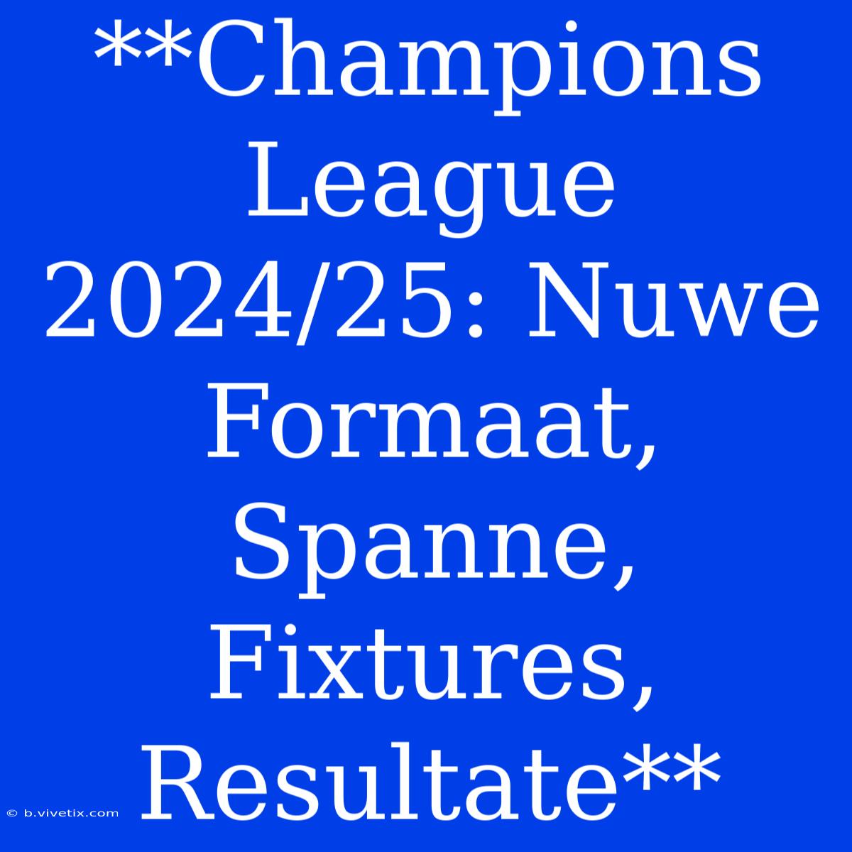 **Champions League 2024/25: Nuwe Formaat, Spanne, Fixtures, Resultate**