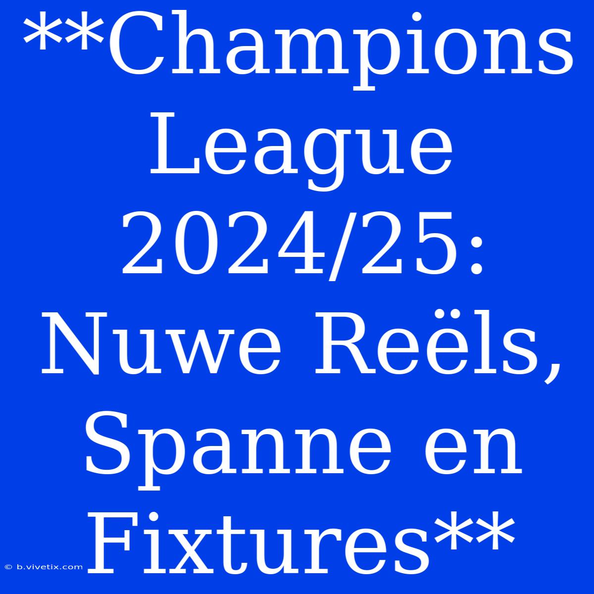 **Champions League 2024/25: Nuwe Reëls, Spanne En Fixtures**