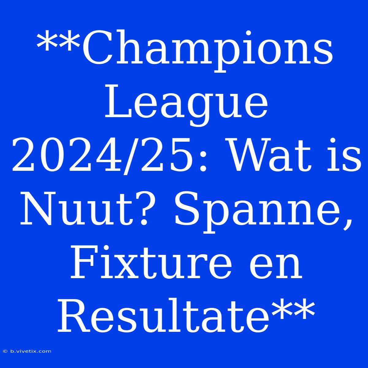 **Champions League 2024/25: Wat Is Nuut? Spanne, Fixture En Resultate**