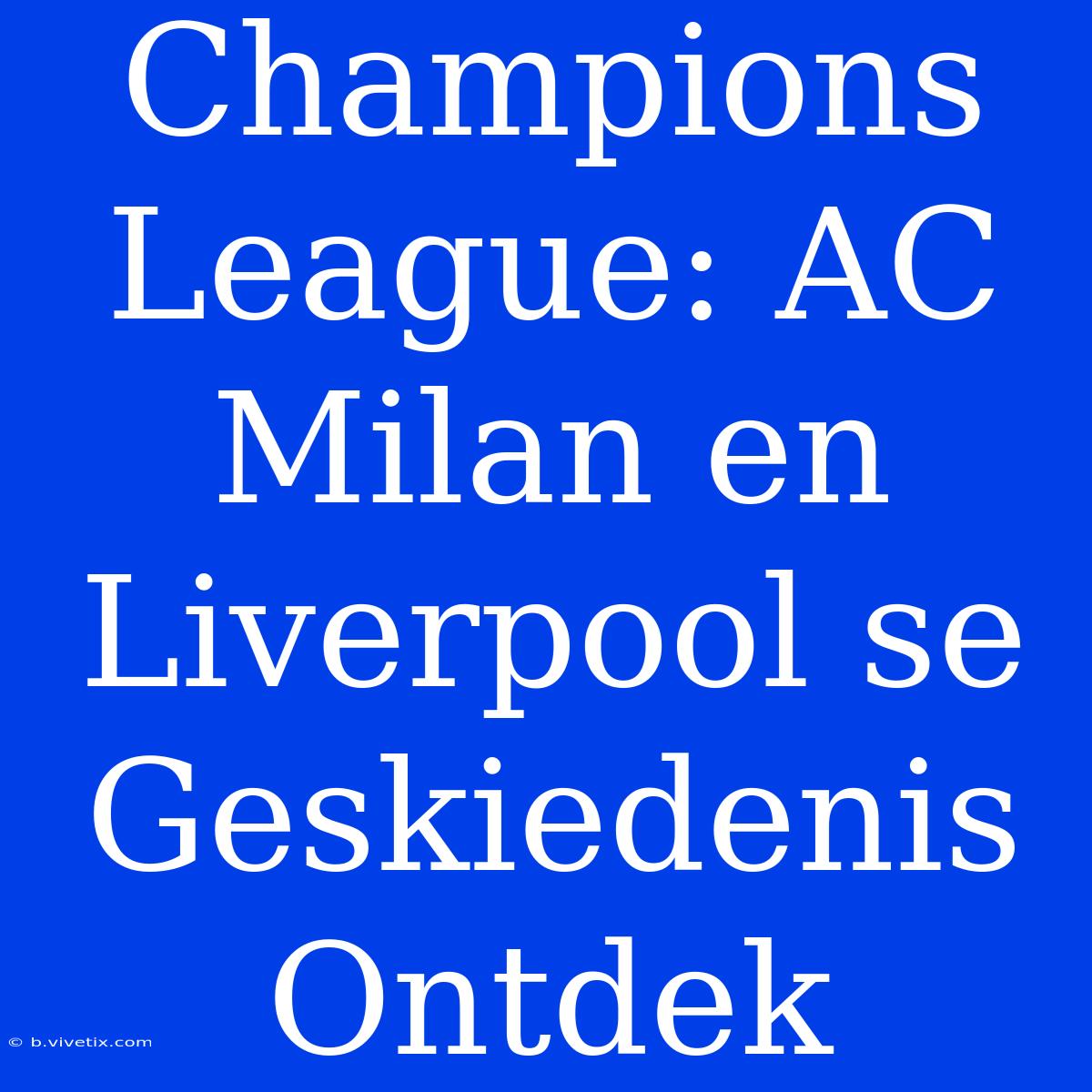 Champions League: AC Milan En Liverpool Se Geskiedenis Ontdek