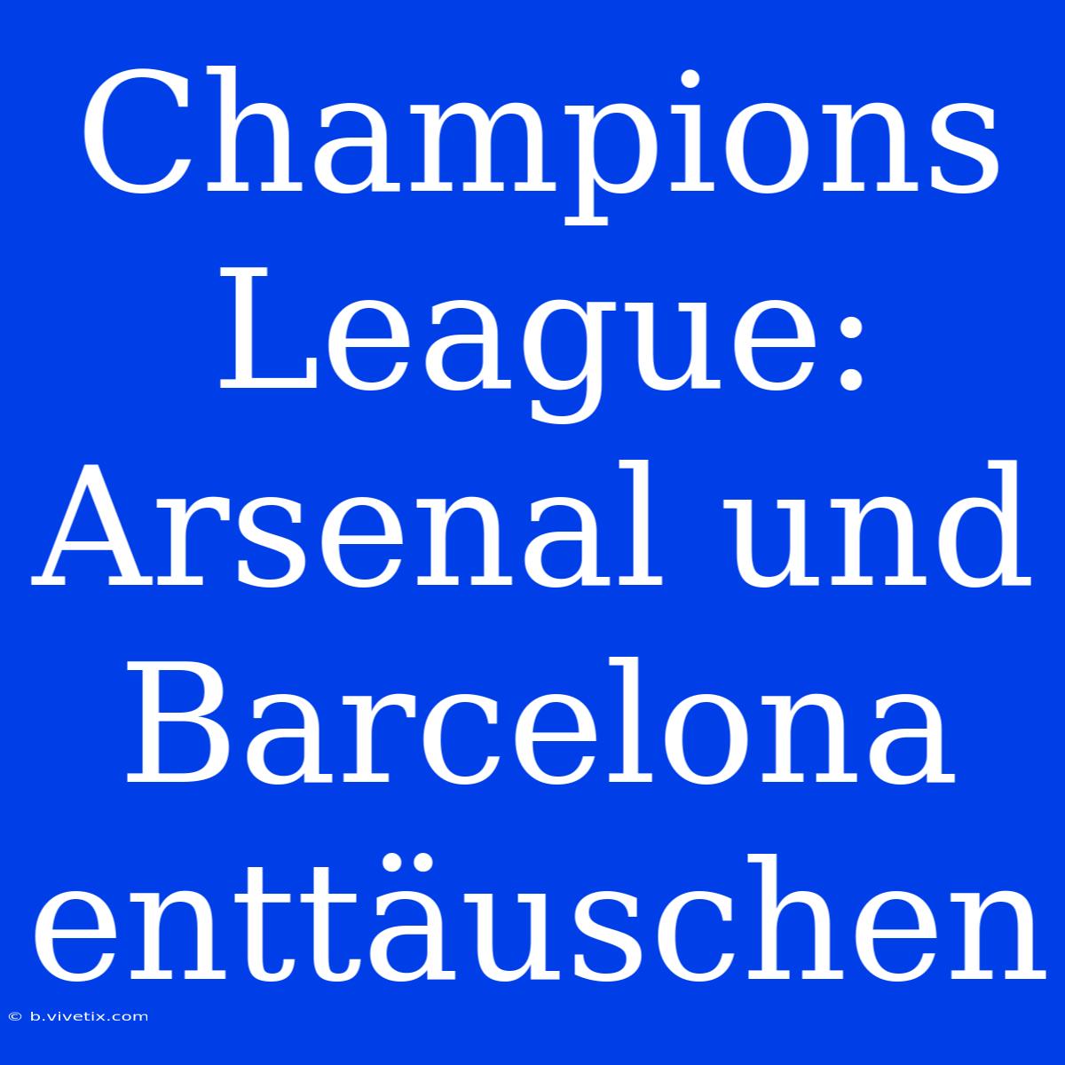 Champions League: Arsenal Und Barcelona Enttäuschen