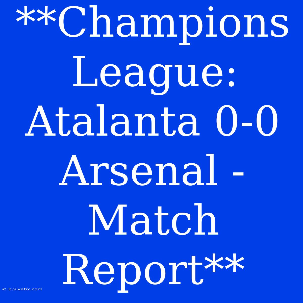 **Champions League: Atalanta 0-0 Arsenal - Match Report**