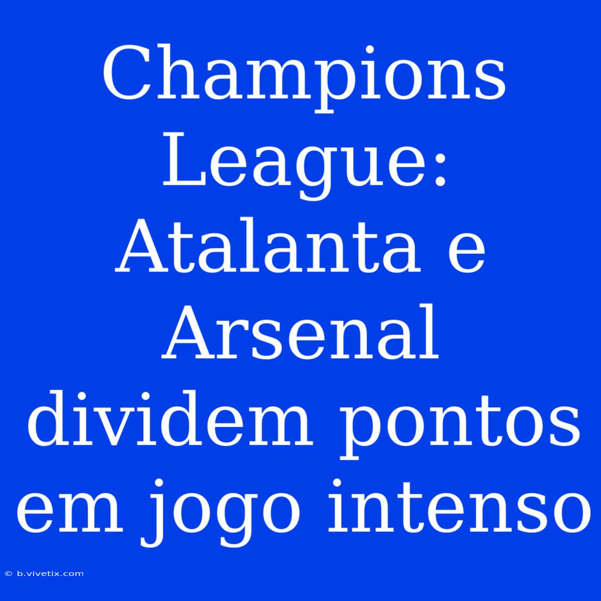 Champions League: Atalanta E Arsenal Dividem Pontos Em Jogo Intenso