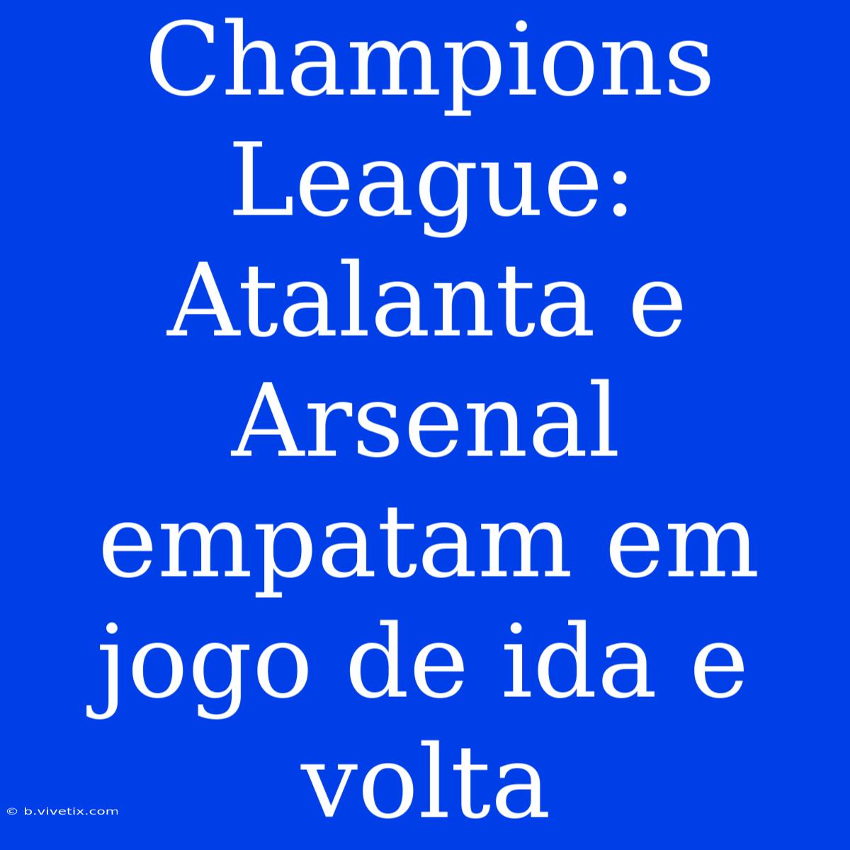 Champions League: Atalanta E Arsenal Empatam Em Jogo De Ida E Volta