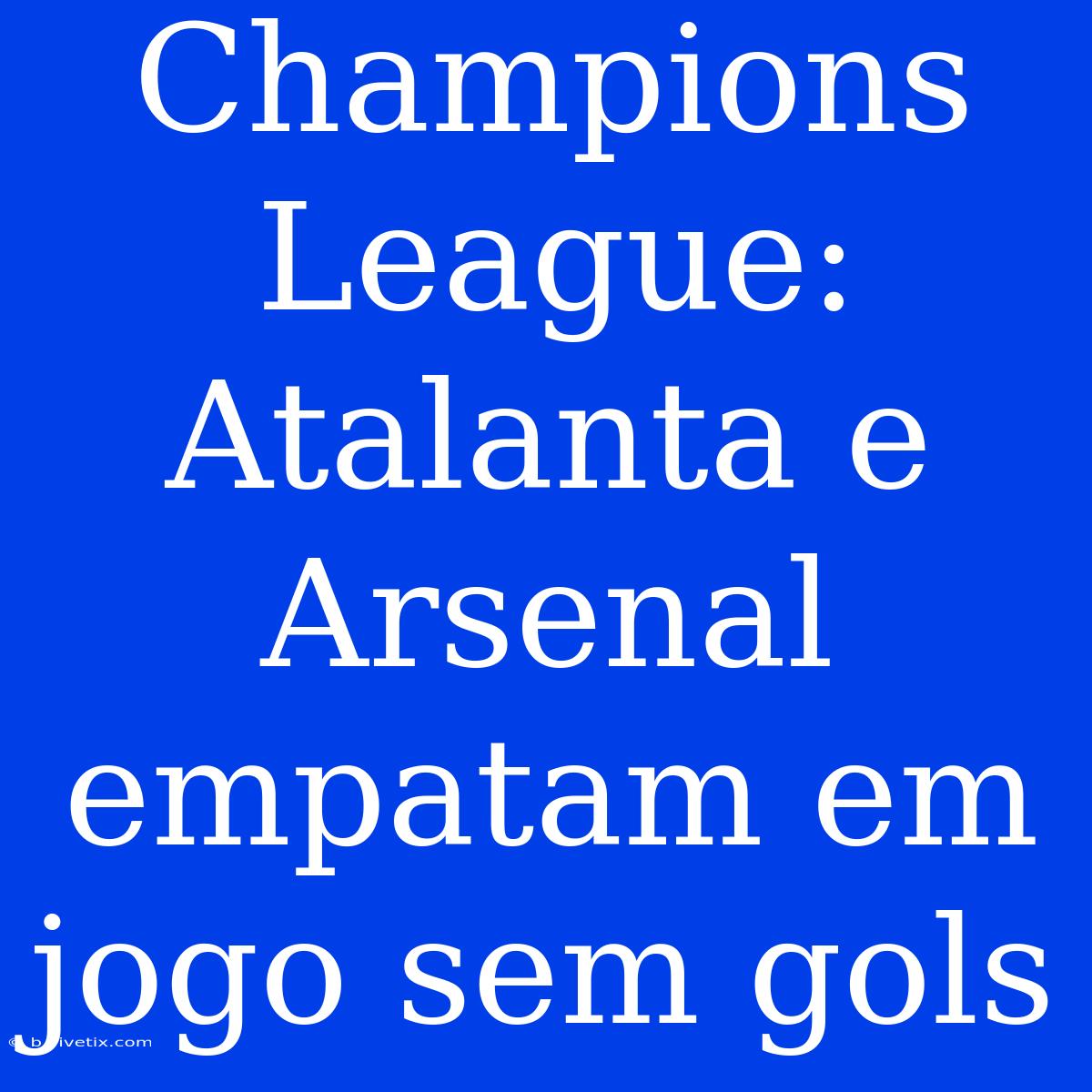 Champions League: Atalanta E Arsenal Empatam Em Jogo Sem Gols