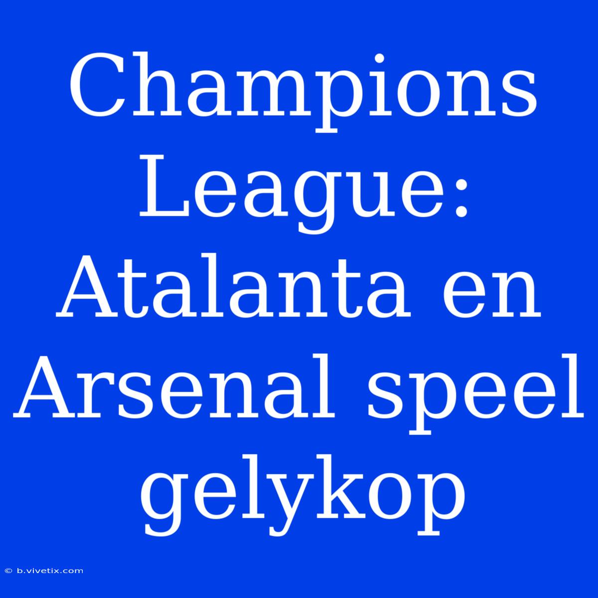 Champions League: Atalanta En Arsenal Speel Gelykop