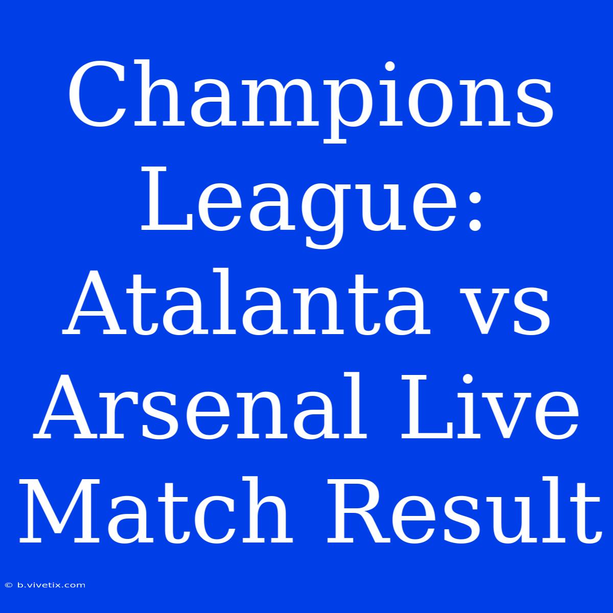 Champions League: Atalanta Vs Arsenal Live Match Result