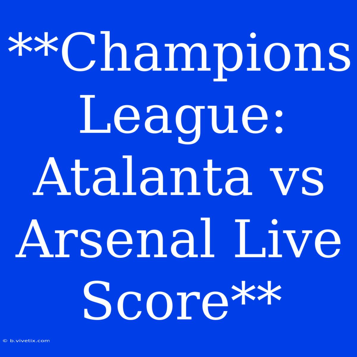 **Champions League: Atalanta Vs Arsenal Live Score**