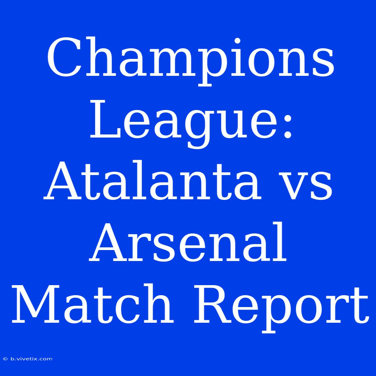 Champions League: Atalanta Vs Arsenal Match Report