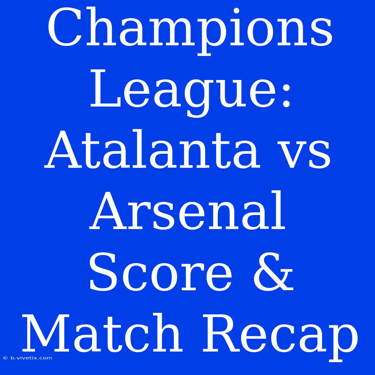 Champions League: Atalanta Vs Arsenal Score & Match Recap