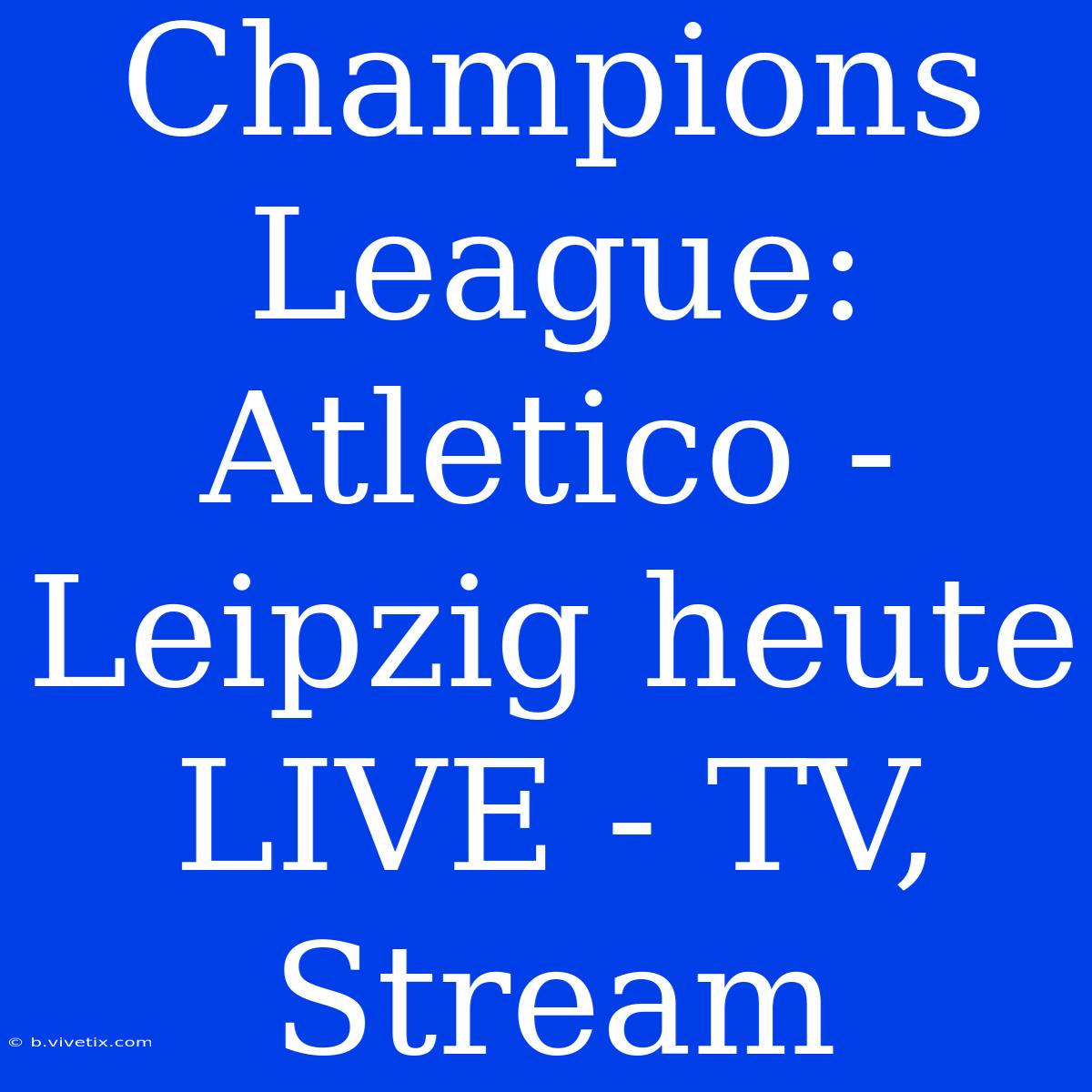 Champions League: Atletico - Leipzig Heute LIVE - TV, Stream