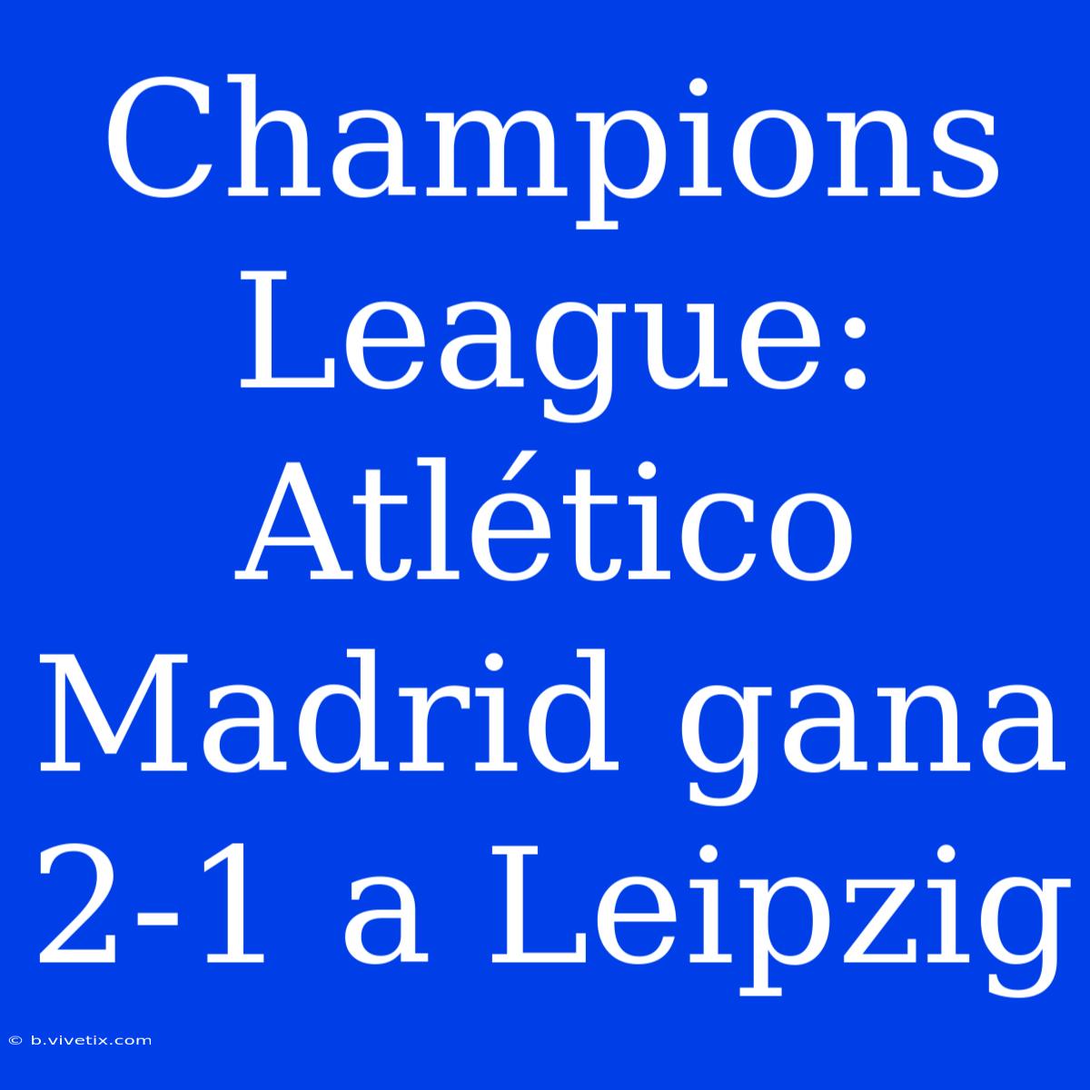 Champions League: Atlético Madrid Gana 2-1 A Leipzig