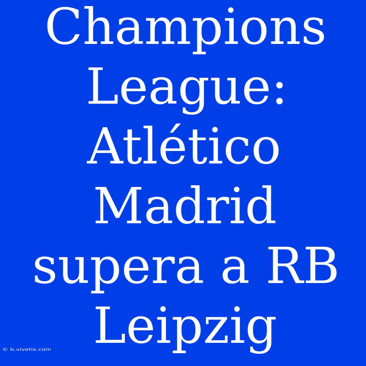 Champions League:  Atlético Madrid Supera A RB Leipzig 