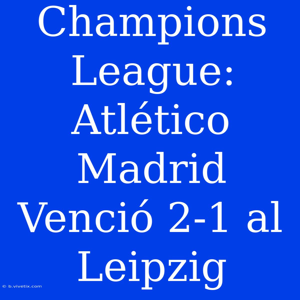 Champions League: Atlético Madrid Venció 2-1 Al Leipzig