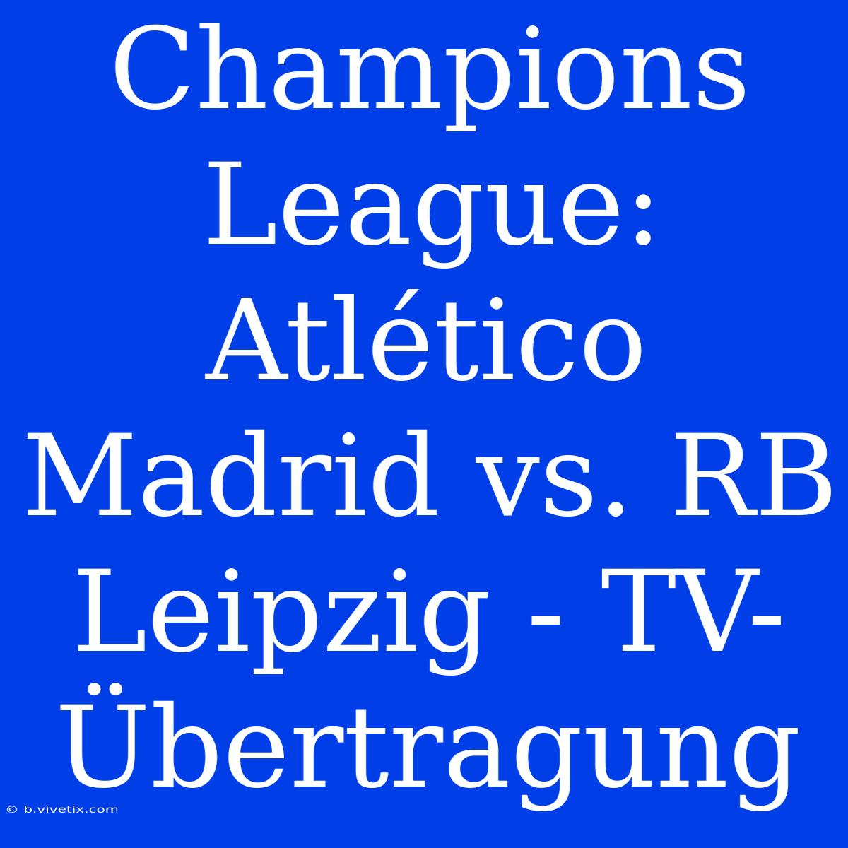 Champions League: Atlético Madrid Vs. RB Leipzig - TV-Übertragung