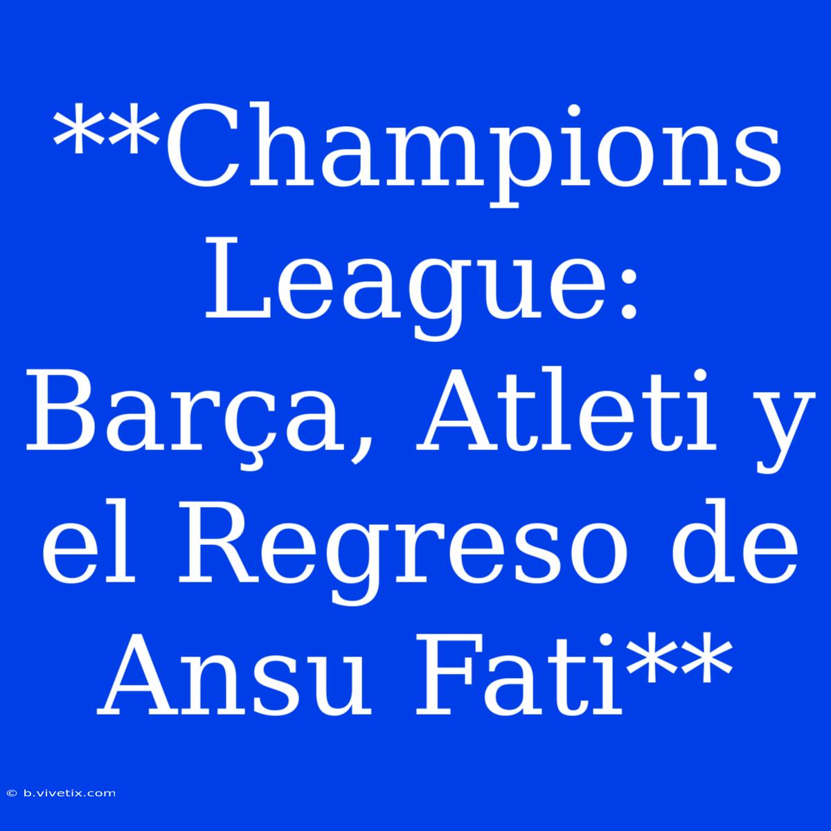 **Champions League: Barça, Atleti Y El Regreso De Ansu Fati**