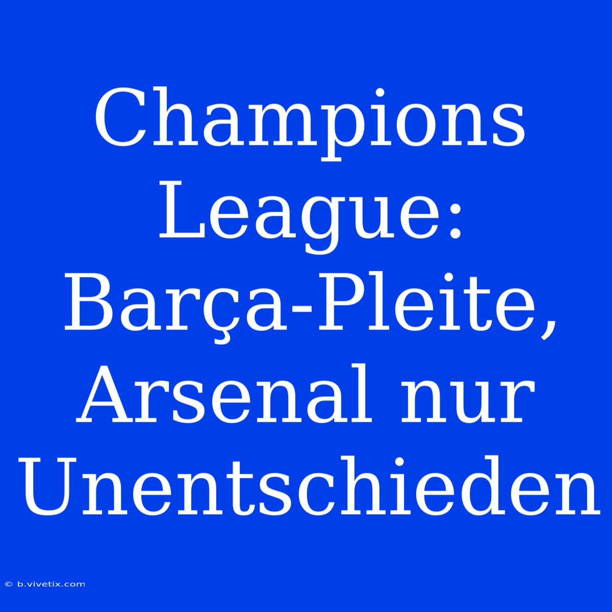 Champions League: Barça-Pleite, Arsenal Nur Unentschieden