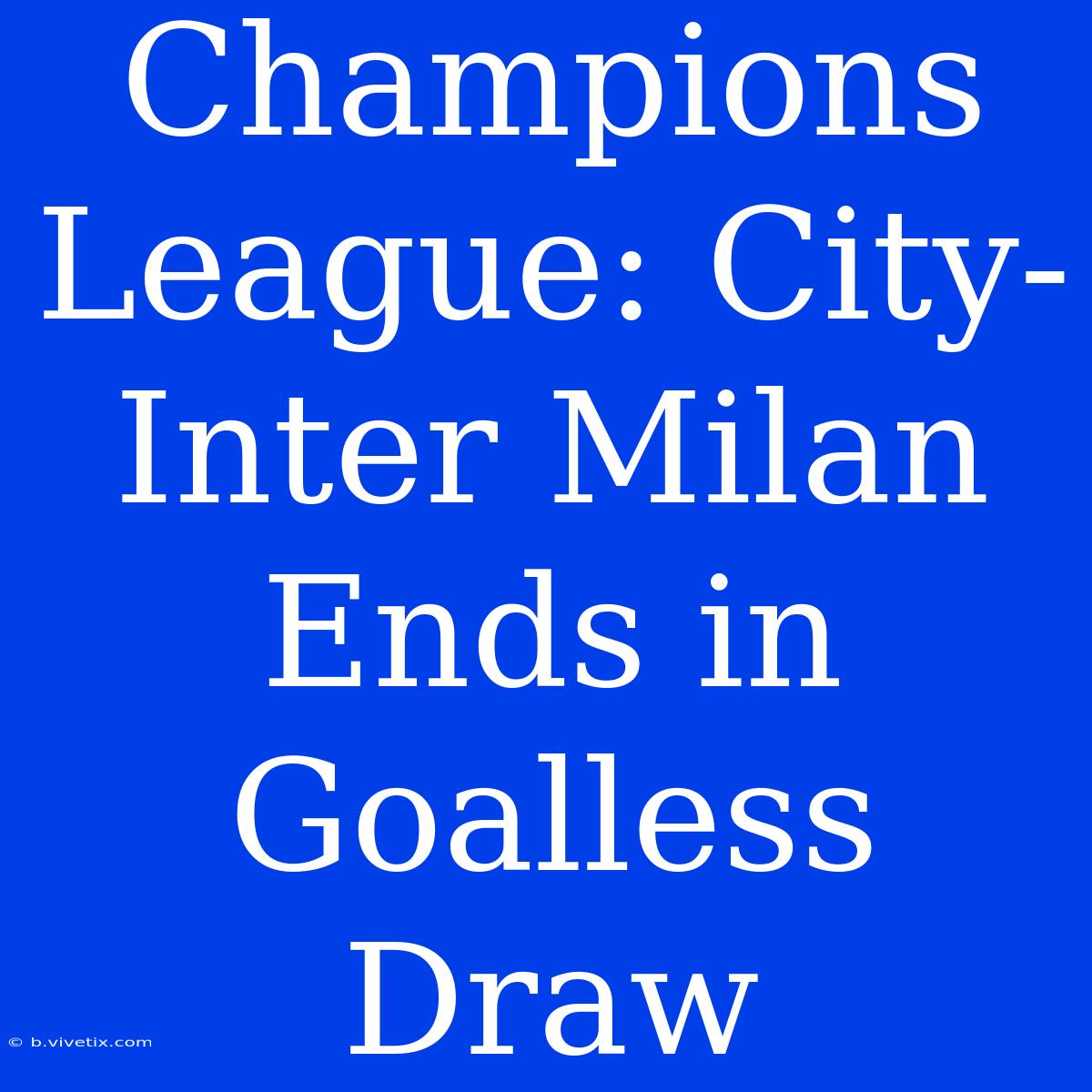 Champions League: City-Inter Milan Ends In Goalless Draw