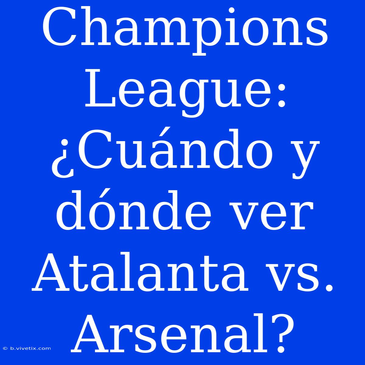 Champions League: ¿Cuándo Y Dónde Ver Atalanta Vs. Arsenal?