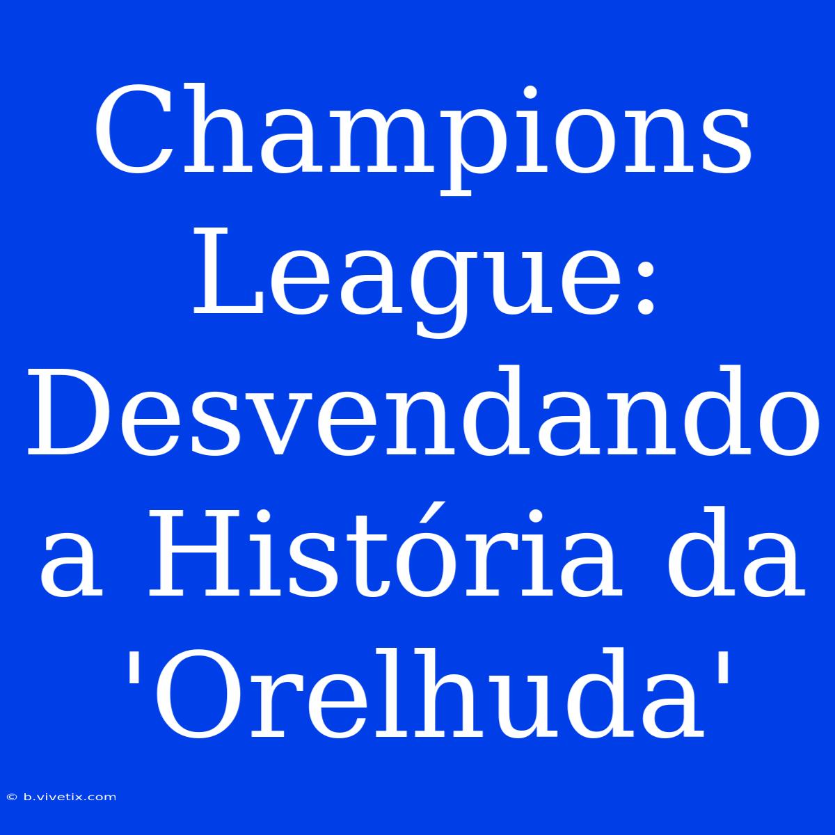 Champions League: Desvendando A História Da 'Orelhuda'