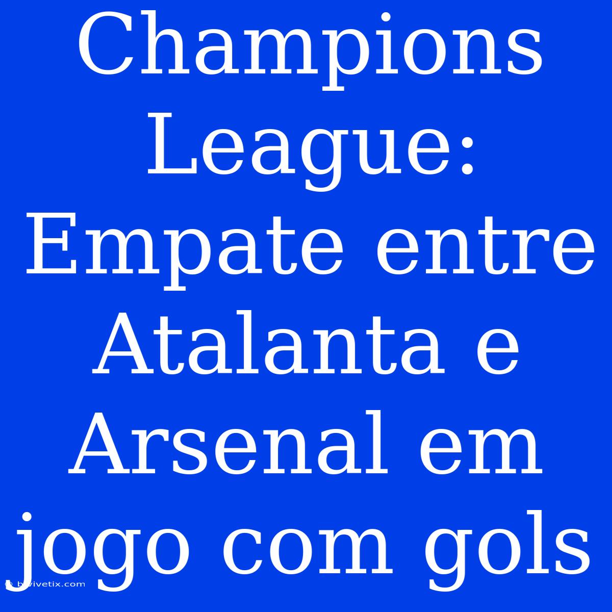 Champions League: Empate Entre Atalanta E Arsenal Em Jogo Com Gols