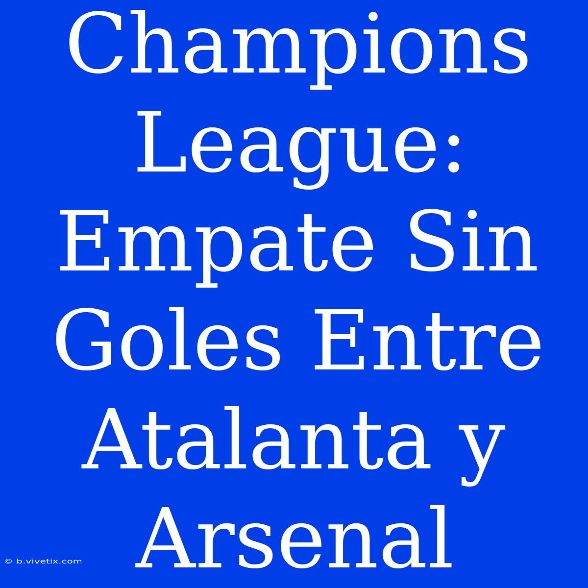 Champions League: Empate Sin Goles Entre Atalanta Y Arsenal 