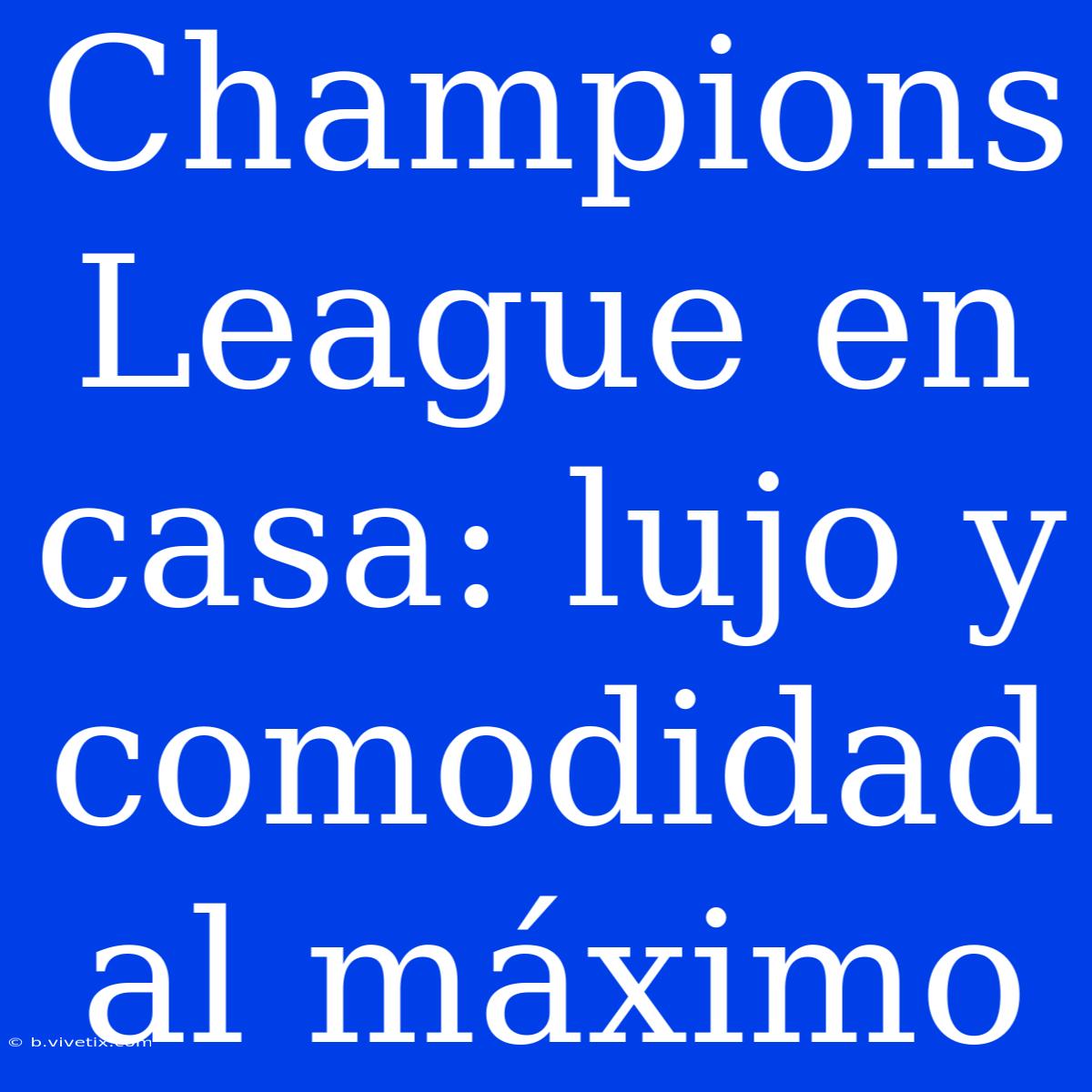 Champions League En Casa: Lujo Y Comodidad Al Máximo