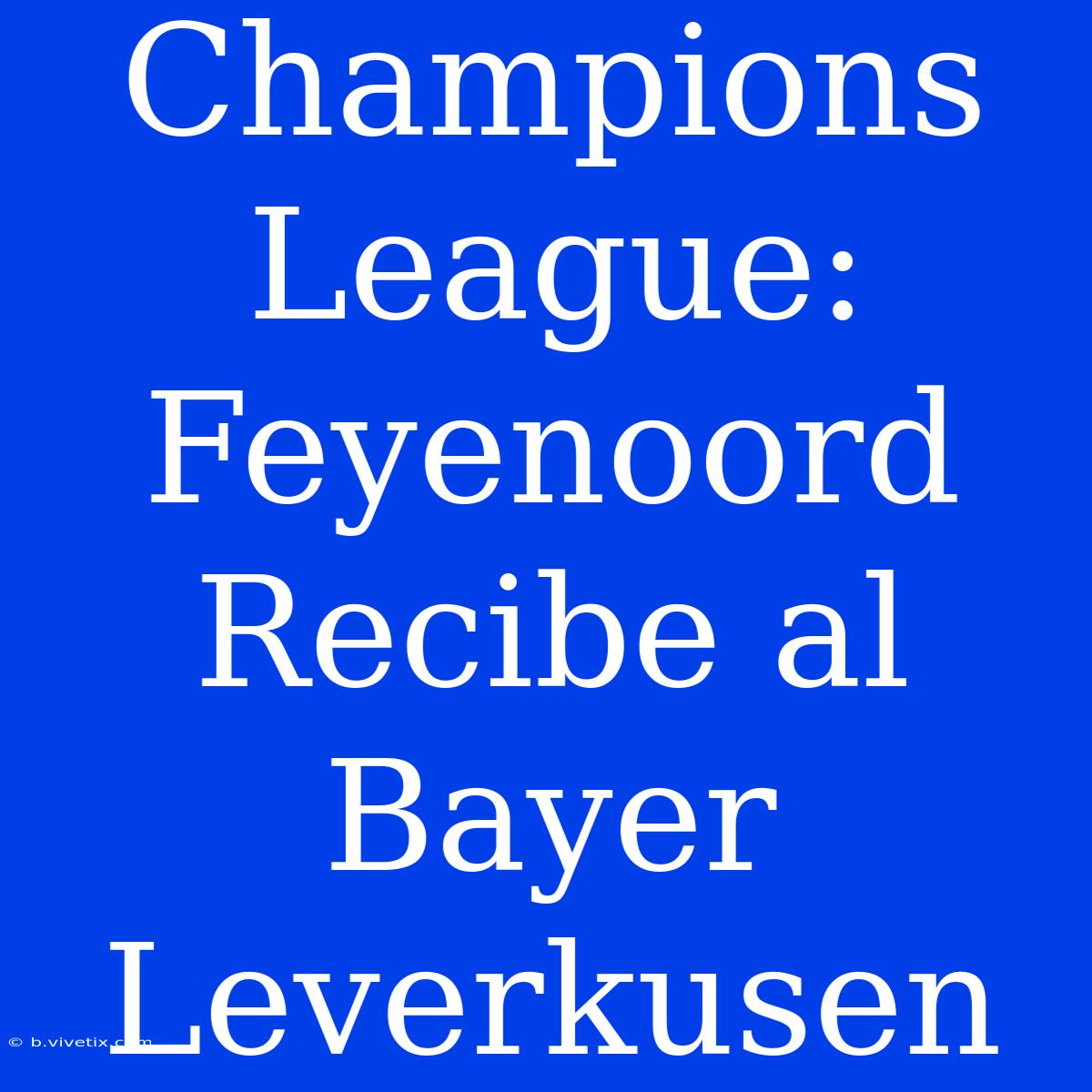 Champions League: Feyenoord Recibe Al Bayer Leverkusen