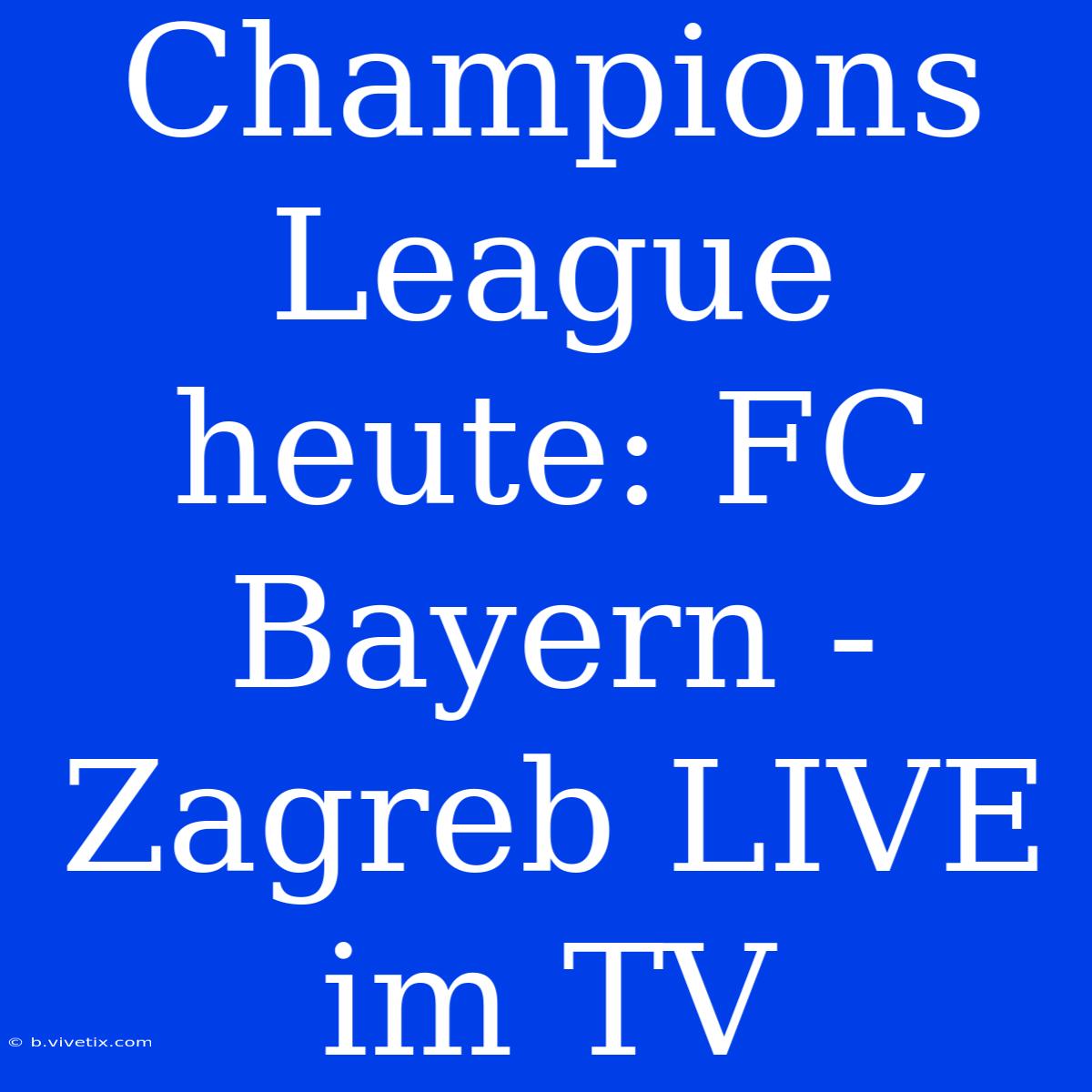 Champions League Heute: FC Bayern - Zagreb LIVE Im TV