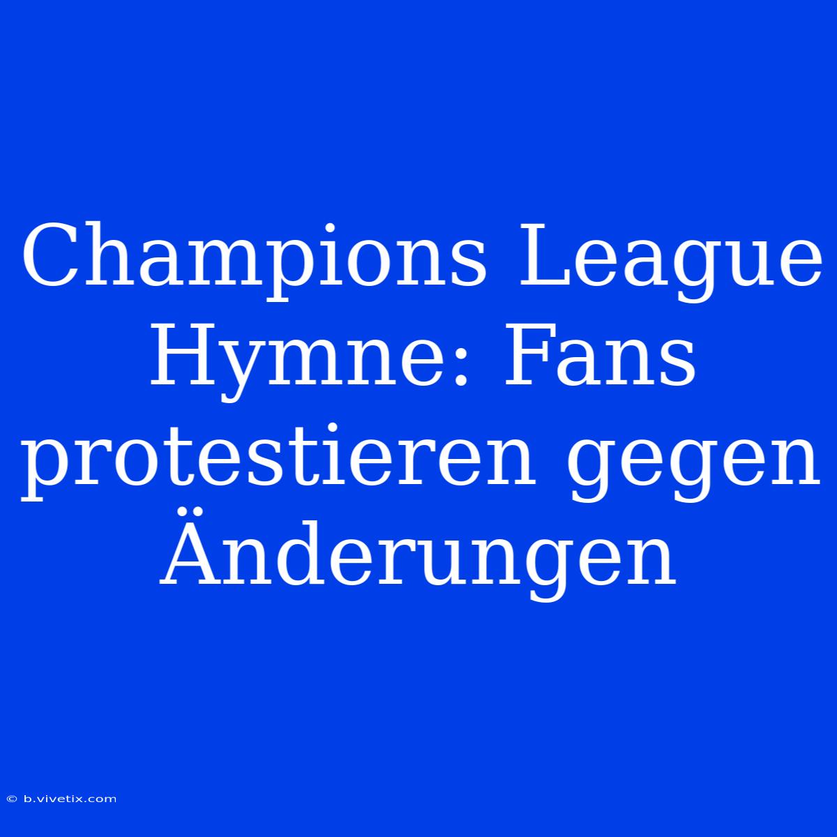 Champions League Hymne: Fans Protestieren Gegen Änderungen