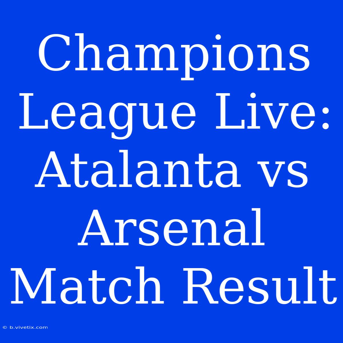 Champions League Live: Atalanta Vs Arsenal Match Result