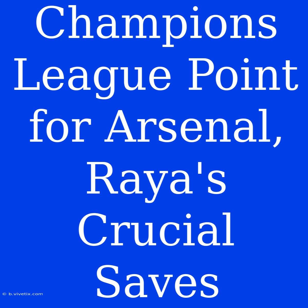 Champions League Point For Arsenal, Raya's Crucial Saves