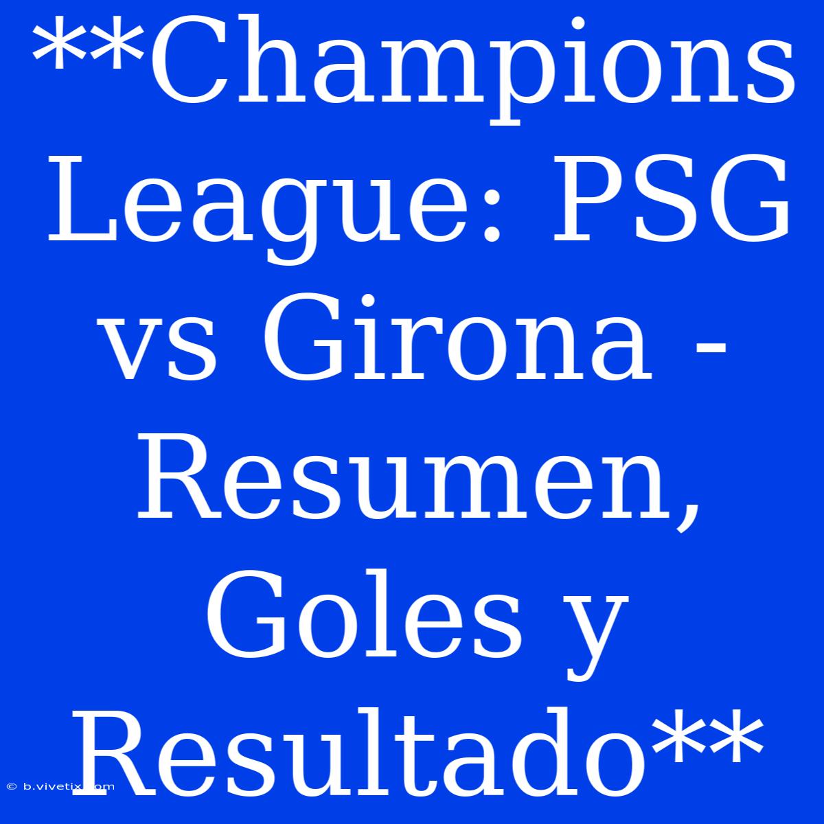 **Champions League: PSG Vs Girona - Resumen, Goles Y Resultado**