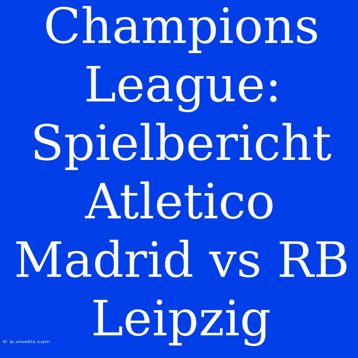 Champions League: Spielbericht Atletico Madrid Vs RB Leipzig