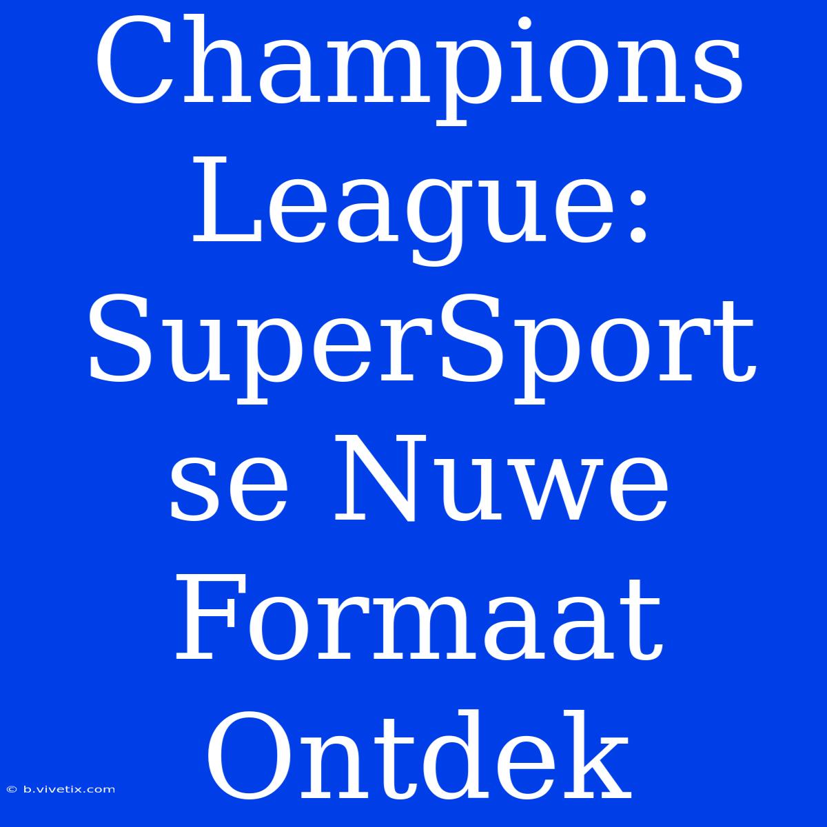 Champions League: SuperSport Se Nuwe Formaat Ontdek