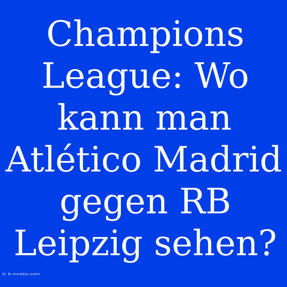 Champions League: Wo Kann Man Atlético Madrid Gegen RB Leipzig Sehen?