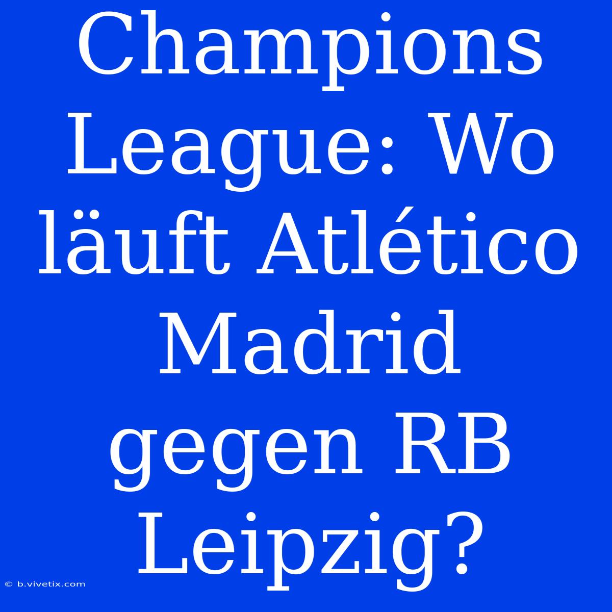 Champions League: Wo Läuft Atlético Madrid Gegen RB Leipzig?