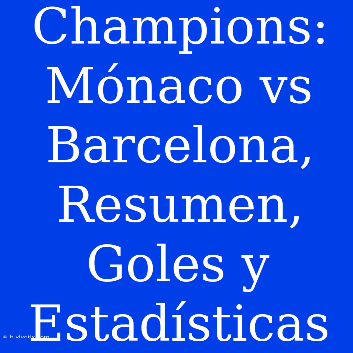 Champions: Mónaco Vs Barcelona, Resumen, Goles Y Estadísticas 