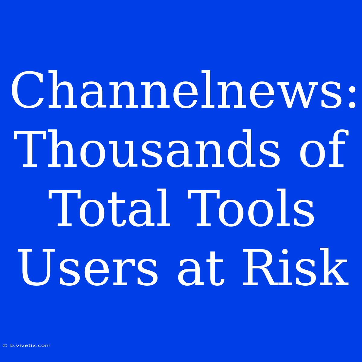 Channelnews: Thousands Of Total Tools Users At Risk 