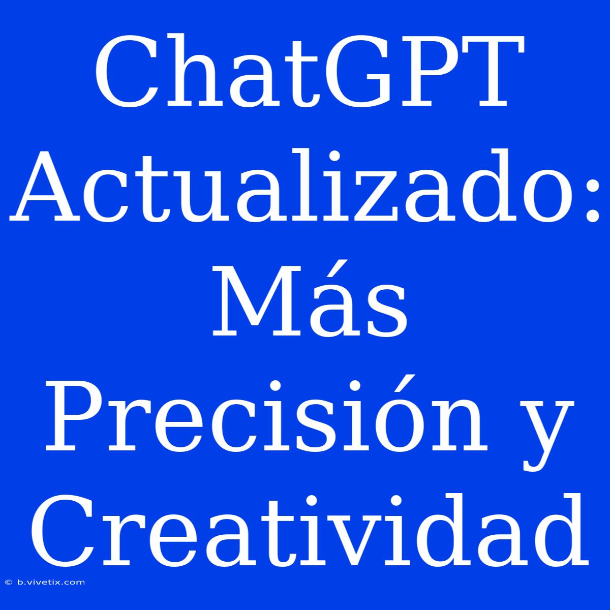 ChatGPT Actualizado: Más Precisión Y Creatividad 