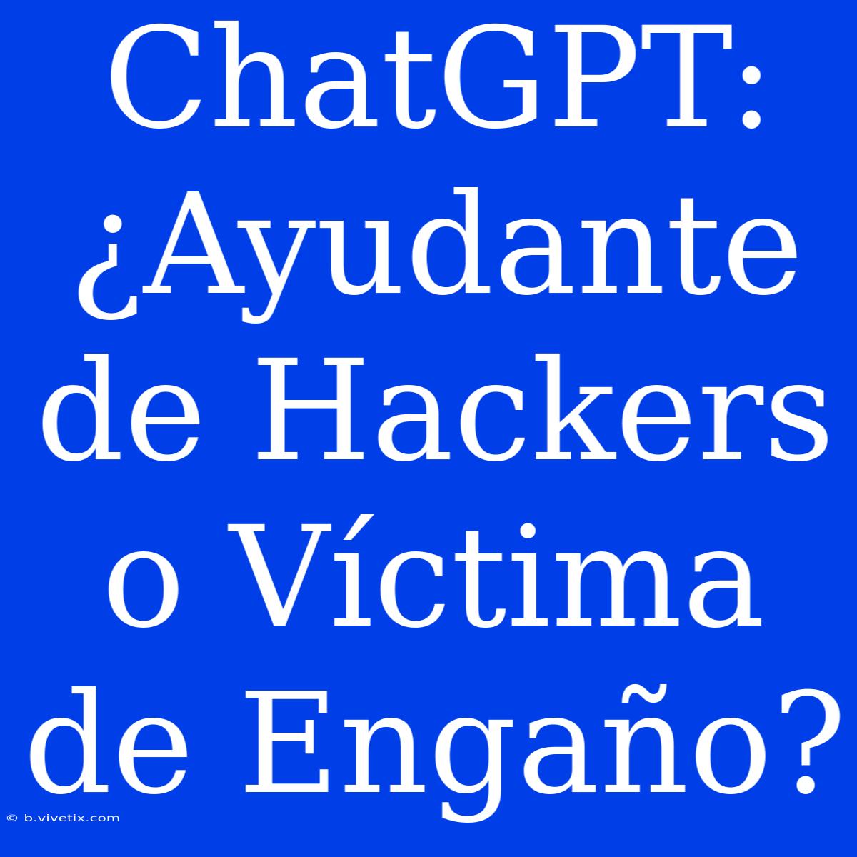 ChatGPT: ¿Ayudante De Hackers O Víctima De Engaño?