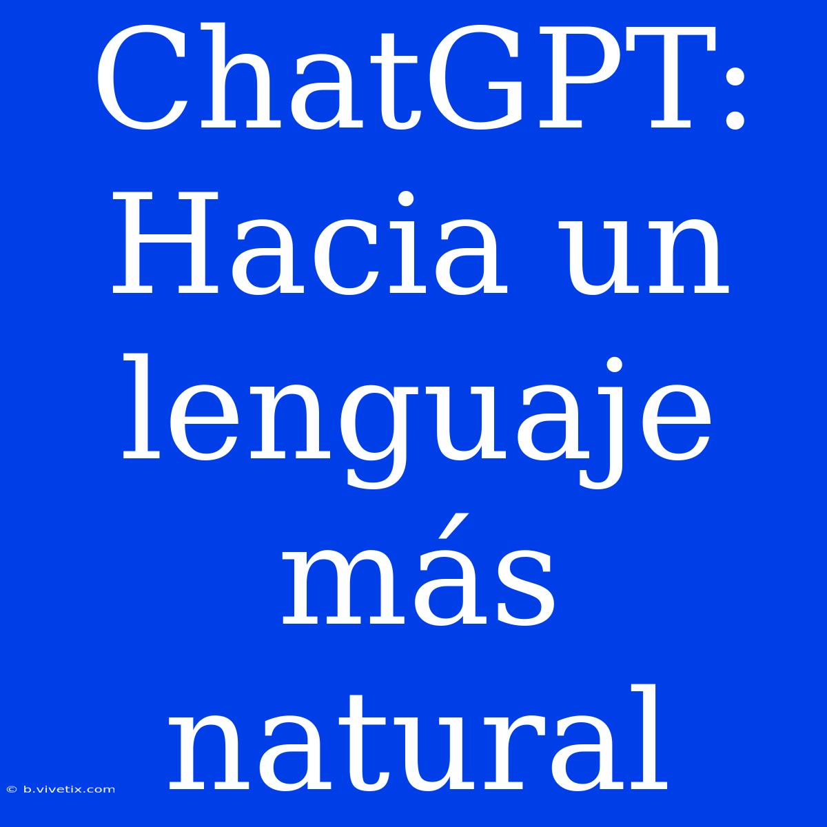 ChatGPT: Hacia Un Lenguaje Más Natural