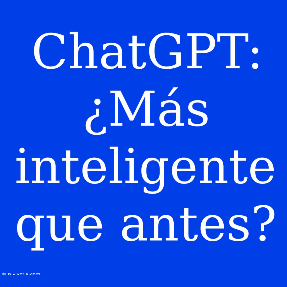 ChatGPT: ¿Más Inteligente Que Antes?