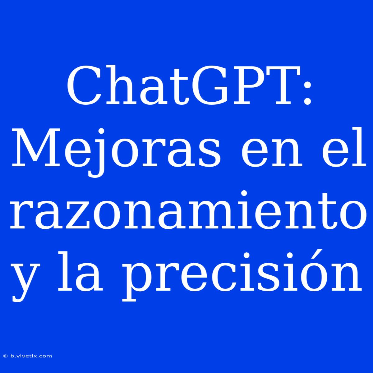 ChatGPT: Mejoras En El Razonamiento Y La Precisión 