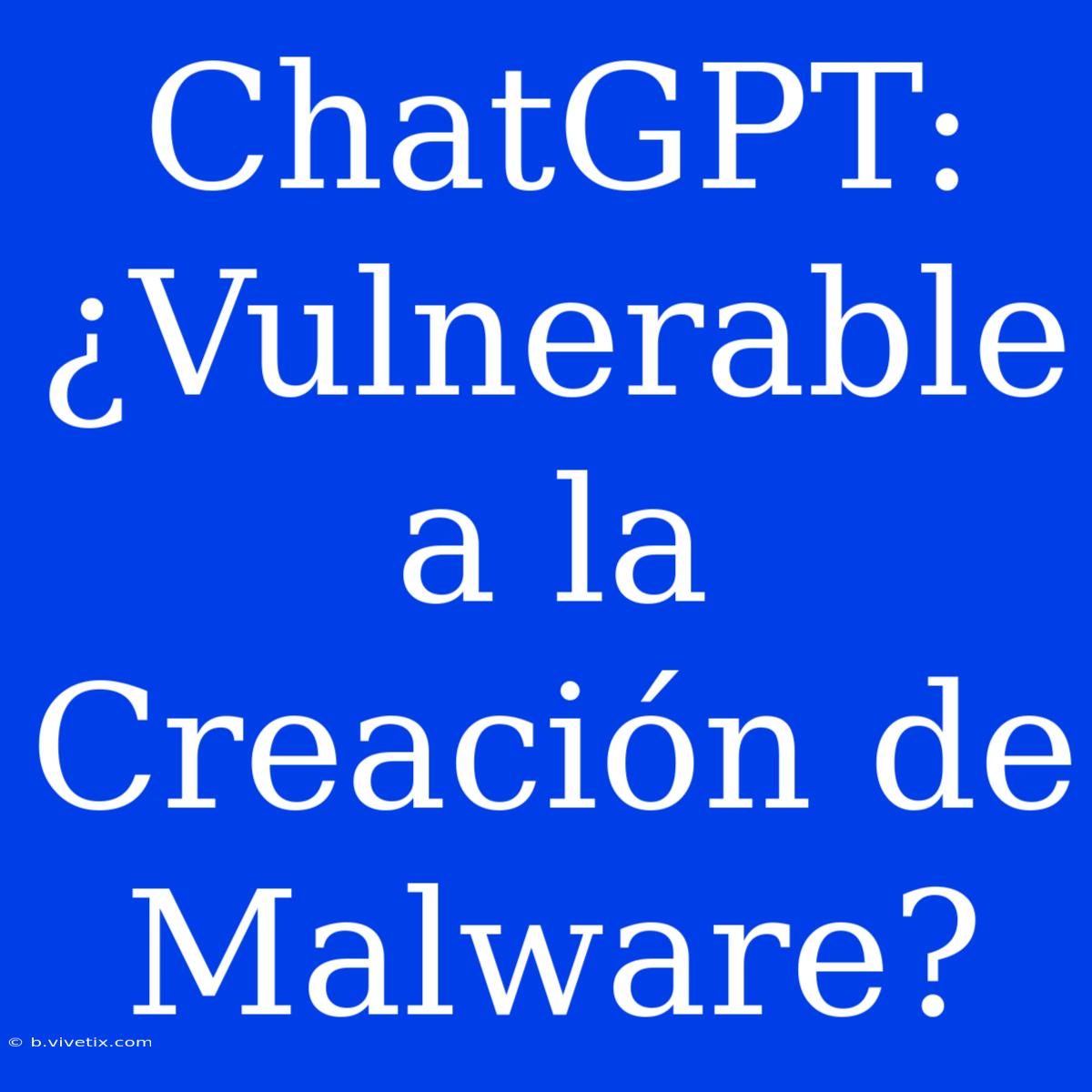 ChatGPT: ¿Vulnerable A La Creación De Malware?