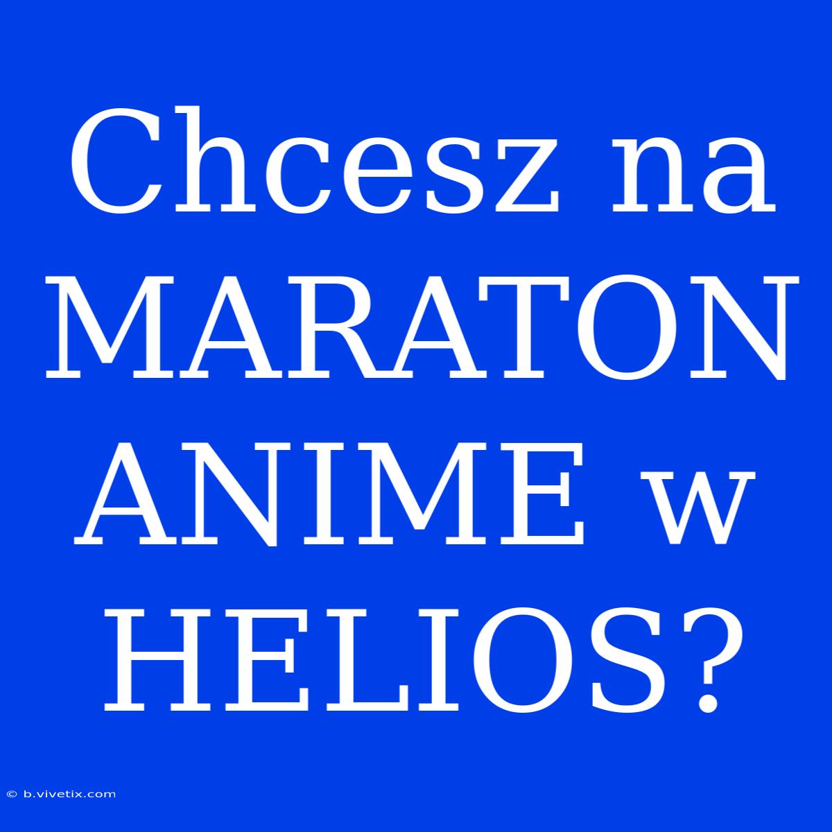 Chcesz Na MARATON ANIME W HELIOS?