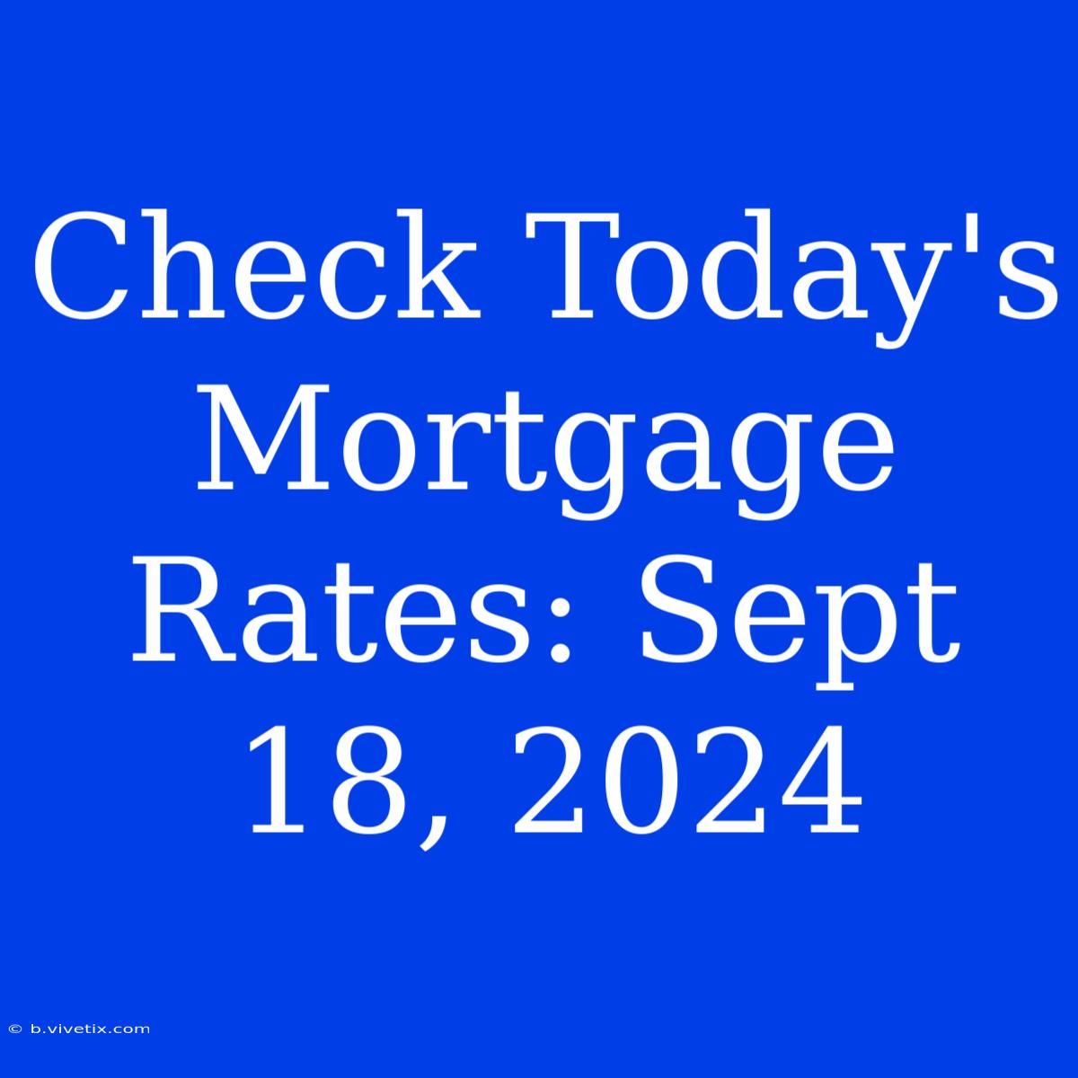 Check Today's Mortgage Rates: Sept 18, 2024