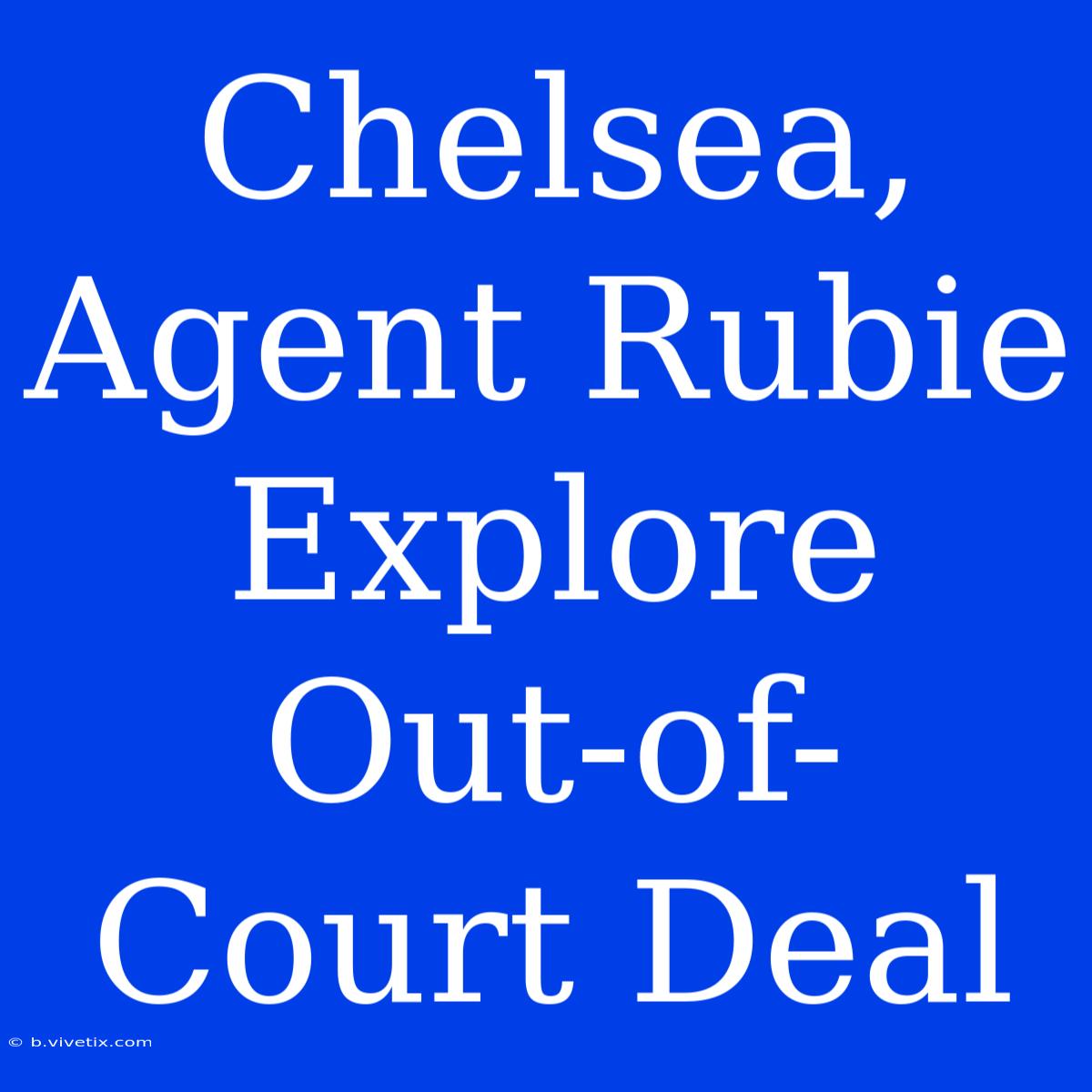 Chelsea, Agent Rubie Explore Out-of-Court Deal