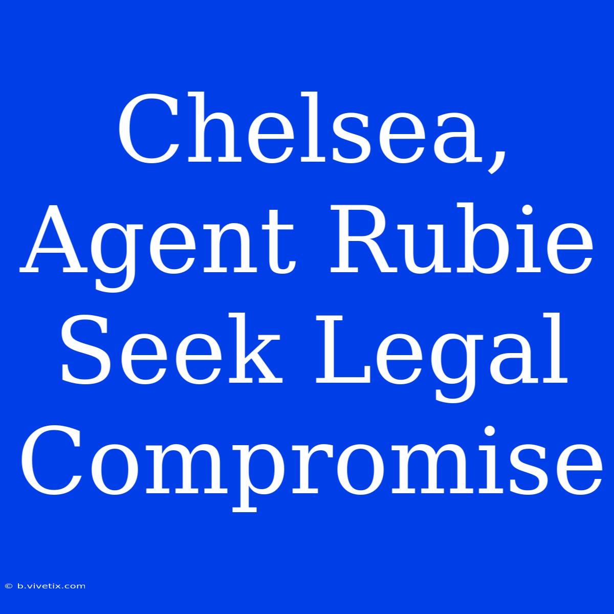 Chelsea, Agent Rubie Seek Legal Compromise 