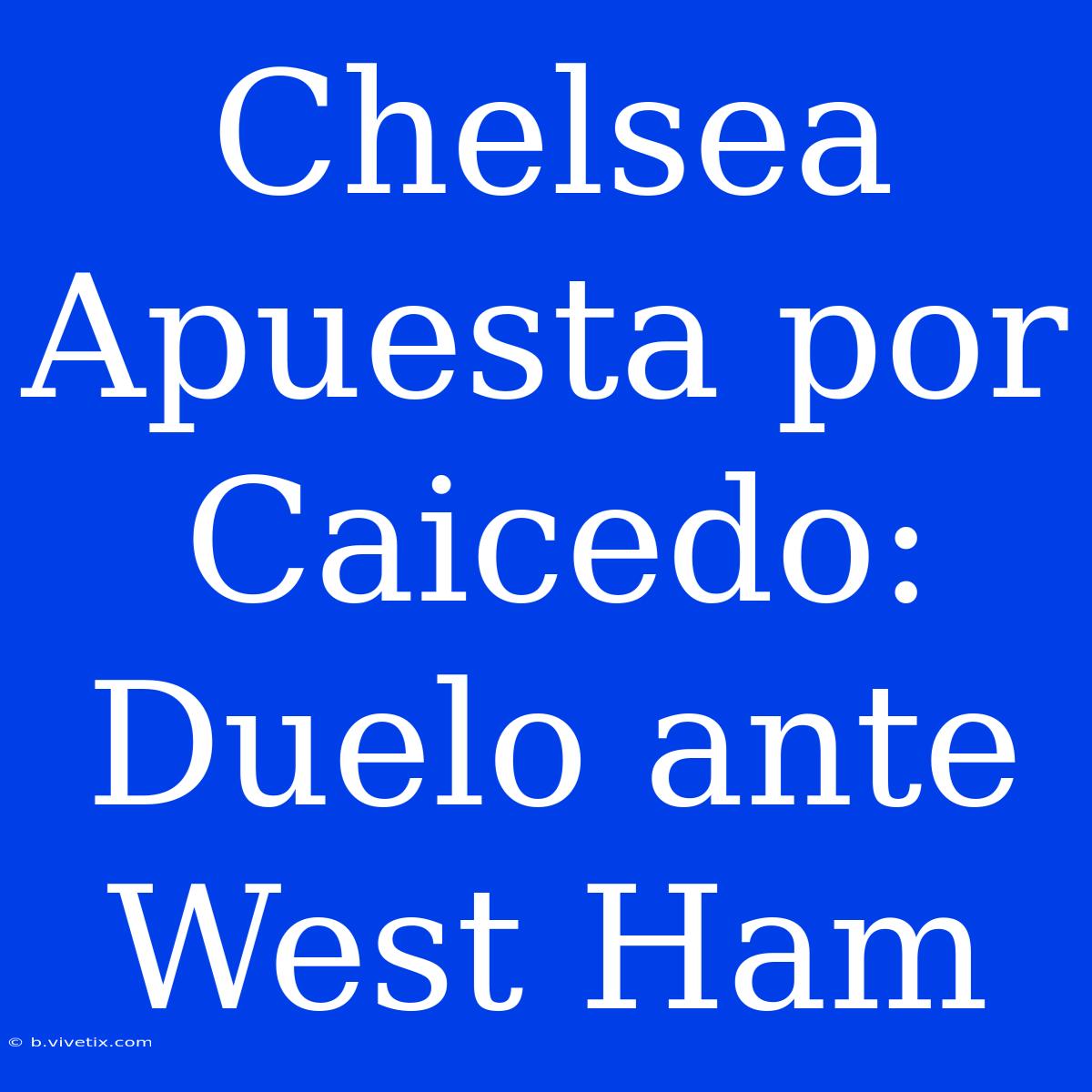 Chelsea Apuesta Por Caicedo: Duelo Ante West Ham